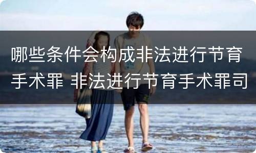 哪些条件会构成非法进行节育手术罪 非法进行节育手术罪司法解释