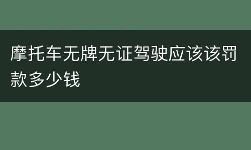 摩托车无牌无证驾驶应该该罚款多少钱
