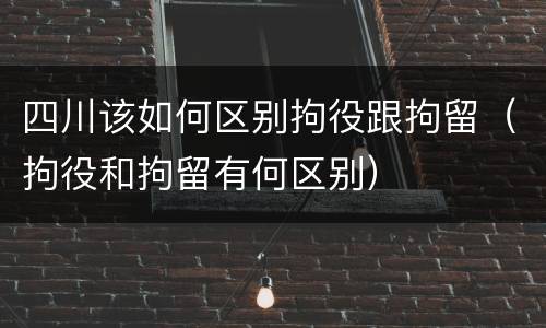 四川该如何区别拘役跟拘留（拘役和拘留有何区别）