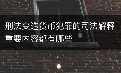 刑法变造货币犯罪的司法解释重要内容都有哪些