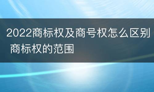 2022商标权及商号权怎么区别 商标权的范围