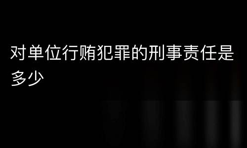 对单位行贿犯罪的刑事责任是多少