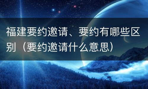 福建要约邀请、要约有哪些区别（要约邀请什么意思）