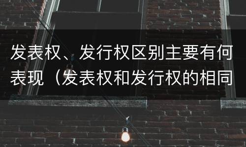 发表权、发行权区别主要有何表现（发表权和发行权的相同点）