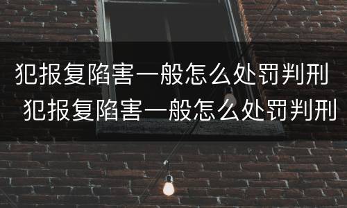 犯报复陷害一般怎么处罚判刑 犯报复陷害一般怎么处罚判刑几年