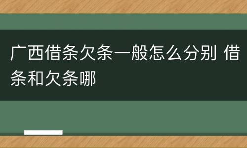 广西借条欠条一般怎么分别 借条和欠条哪