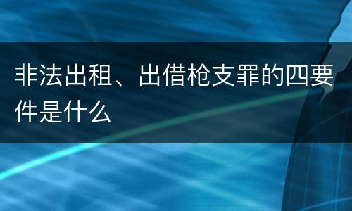 非法出租、出借枪支罪的四要件是什么