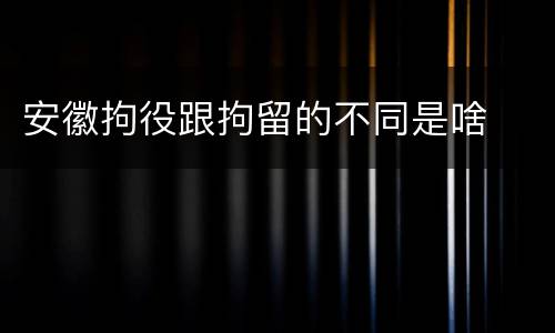 安徽拘役跟拘留的不同是啥