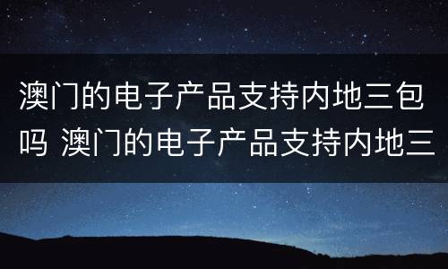 澳门的电子产品支持内地三包吗 澳门的电子产品支持内地三包吗现在