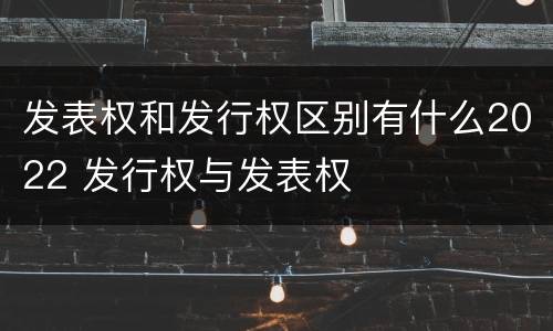 发表权和发行权区别有什么2022 发行权与发表权