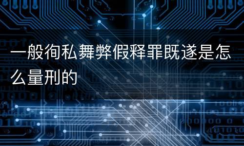 一般徇私舞弊假释罪既遂是怎么量刑的