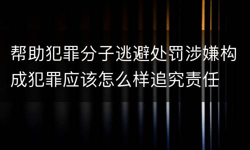 帮助犯罪分子逃避处罚涉嫌构成犯罪应该怎么样追究责任