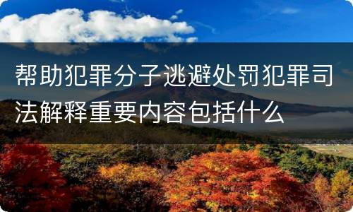 帮助犯罪分子逃避处罚犯罪司法解释重要内容包括什么