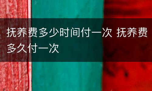 抚养费多少时间付一次 抚养费多久付一次