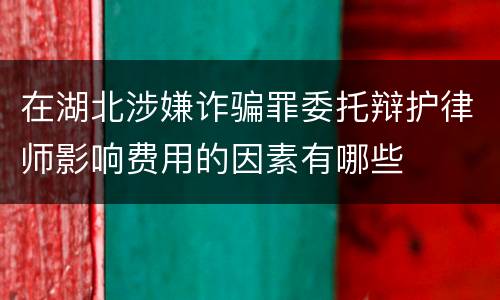 在湖北涉嫌诈骗罪委托辩护律师影响费用的因素有哪些