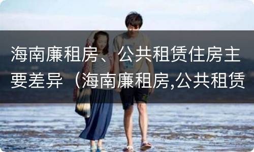 海南廉租房、公共租赁住房主要差异（海南廉租房,公共租赁住房主要差异有哪些）
