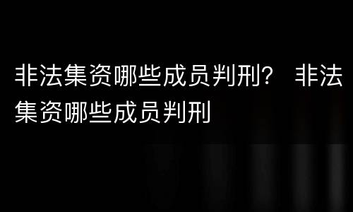 非法集资哪些成员判刑？ 非法集资哪些成员判刑