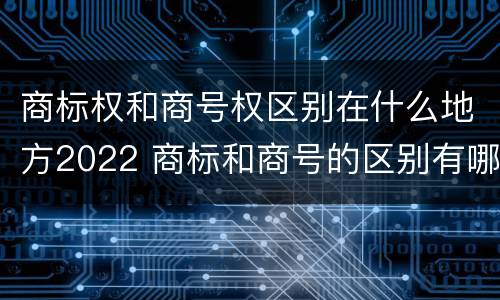 商标权和商号权区别在什么地方2022 商标和商号的区别有哪些?