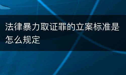 法律暴力取证罪的立案标准是怎么规定