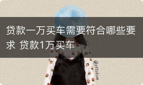 贷款一万买车需要符合哪些要求 贷款1万买车
