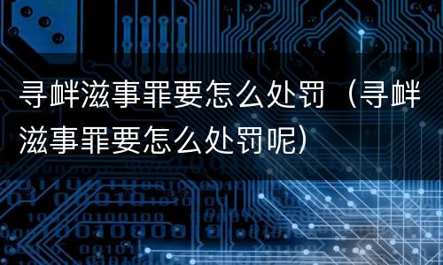 寻衅滋事罪要怎么处罚（寻衅滋事罪要怎么处罚呢）