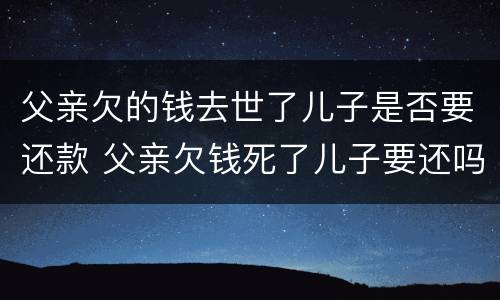 父亲欠的钱去世了儿子是否要还款 父亲欠钱死了儿子要还吗