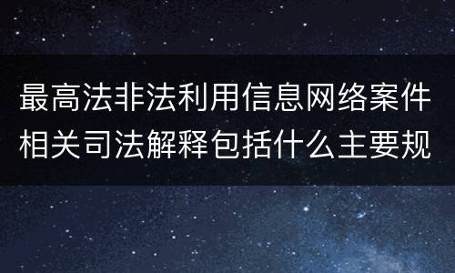 最高法非法利用信息网络案件相关司法解释包括什么主要规定