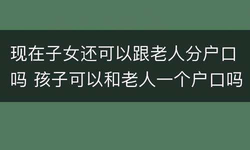 现在子女还可以跟老人分户口吗 孩子可以和老人一个户口吗