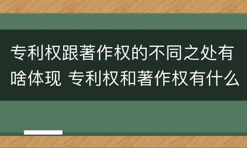专利权跟著作权的不同之处有啥体现 专利权和著作权有什么区别