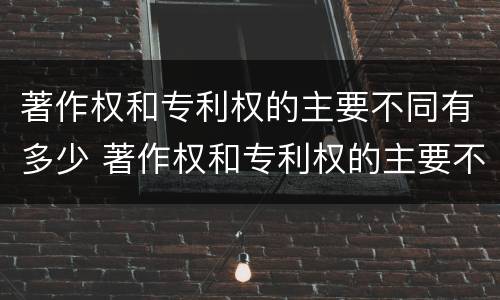 著作权和专利权的主要不同有多少 著作权和专利权的主要不同有多少种类