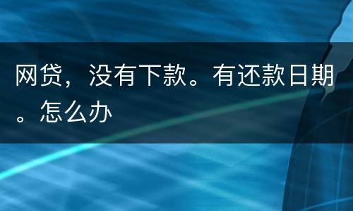 网贷，没有下款。有还款日期。怎么办