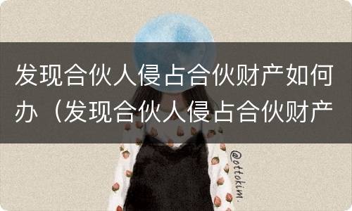 发现合伙人侵占合伙财产如何办（发现合伙人侵占合伙财产如何办理）