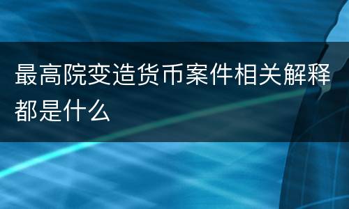 最高院变造货币案件相关解释都是什么