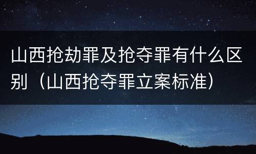 山西抢劫罪及抢夺罪有什么区别（山西抢夺罪立案标准）