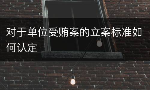 对于单位受贿案的立案标准如何认定