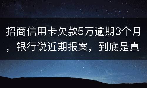 招商信用卡欠款5万逾期3个月，银行说近期报案，到底是真是假
