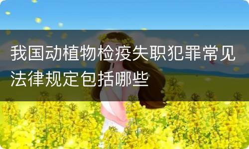 我国动植物检疫失职犯罪常见法律规定包括哪些
