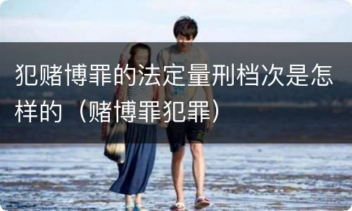 犯赌博罪的法定量刑档次是怎样的（赌博罪犯罪）