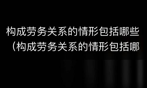 构成劳务关系的情形包括哪些（构成劳务关系的情形包括哪些方面）