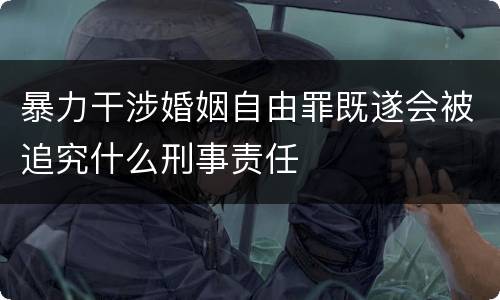 暴力干涉婚姻自由罪既遂会被追究什么刑事责任