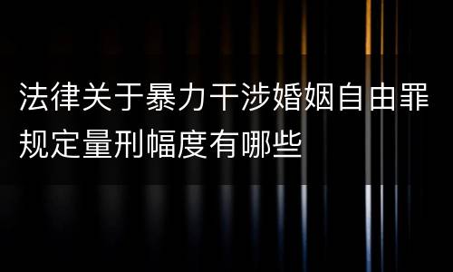 法律关于暴力干涉婚姻自由罪规定量刑幅度有哪些