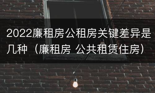 2022廉租房公租房关键差异是几种（廉租房 公共租赁住房）