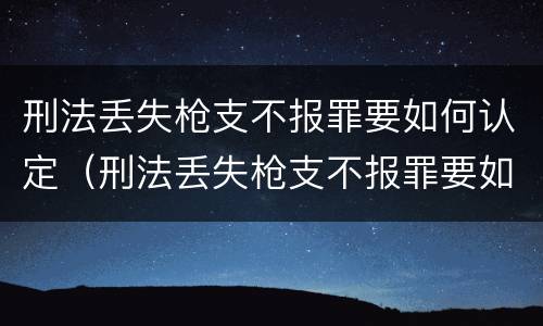 刑法丢失枪支不报罪要如何认定（刑法丢失枪支不报罪要如何认定罪名）