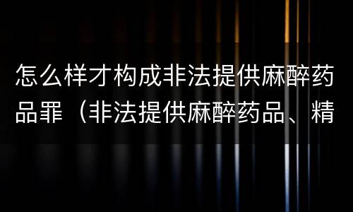 怎么样才构成非法提供麻醉药品罪（非法提供麻醉药品、精神药品罪）