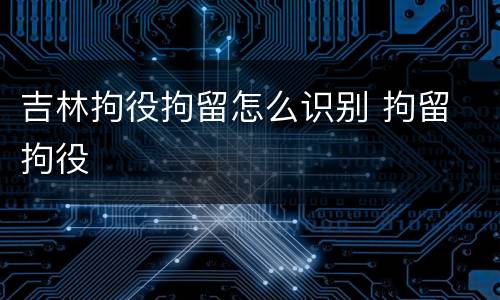吉林拘役拘留怎么识别 拘留 拘役