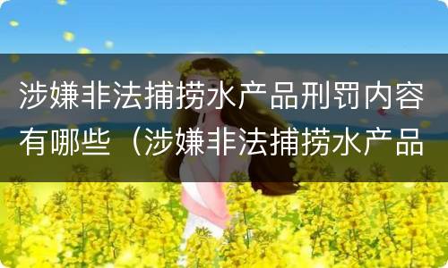 涉嫌非法捕捞水产品刑罚内容有哪些（涉嫌非法捕捞水产品刑罚内容有哪些呢）