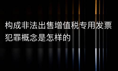 构成非法出售增值税专用发票犯罪概念是怎样的