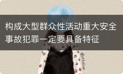 构成大型群众性活动重大安全事故犯罪一定要具备特征