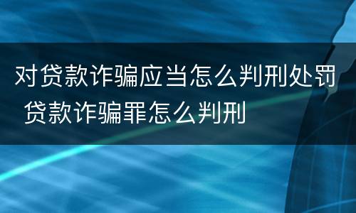 对贷款诈骗应当怎么判刑处罚 贷款诈骗罪怎么判刑