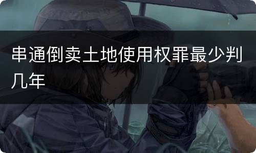 串通倒卖土地使用权罪最少判几年